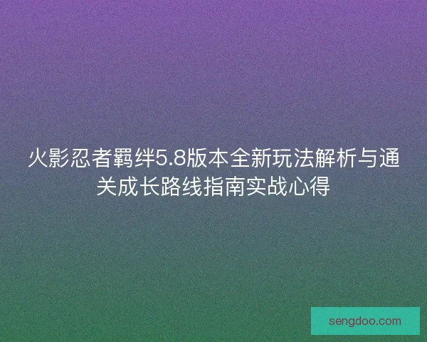 火影忍者羁绊5.8版本全新玩法解析与通关成长路线指南实战心得
