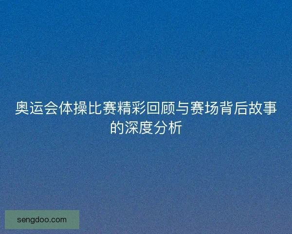 奥运会体操比赛精彩回顾与赛场背后故事的深度分析