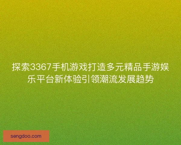 探索3367手机游戏打造多元精品手游娱乐平台新体验引领潮流发展趋势