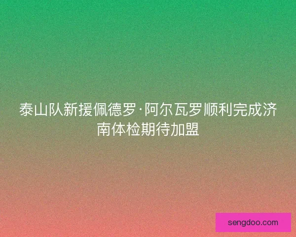 泰山队新援佩德罗·阿尔瓦罗顺利完成济南体检期待加盟