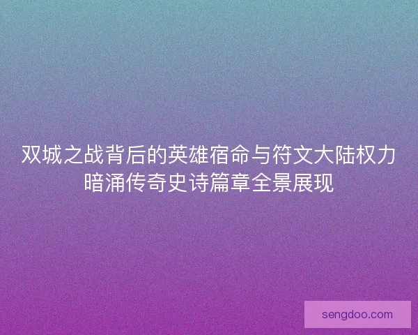 双城之战背后的英雄宿命与符文大陆权力暗涌传奇史诗篇章全景展现